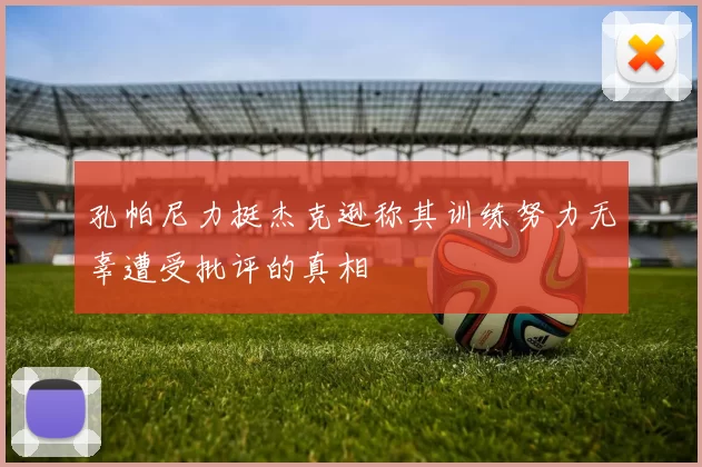 孔帕尼力挺杰克逊称其训练努力无辜遭受批评的真相