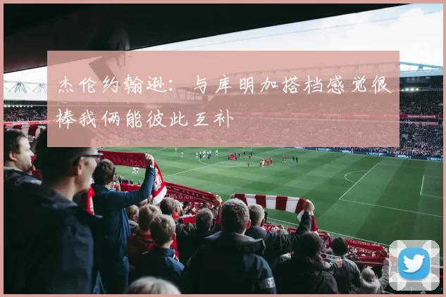 杰伦约翰逊：与库明加搭档感觉很棒我俩能彼此互补