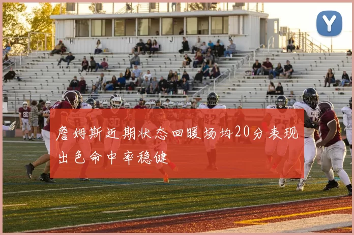 詹姆斯近期状态回暖场均20分表现出色命中率稳健