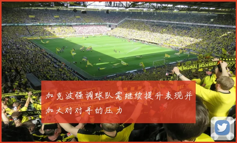 加克波强调球队需继续提升表现并加大对对手的压力