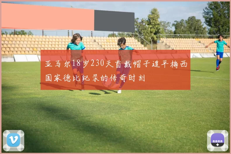 亚马尔18岁230天首戴帽子追平梅西国家德比纪录的传奇时刻