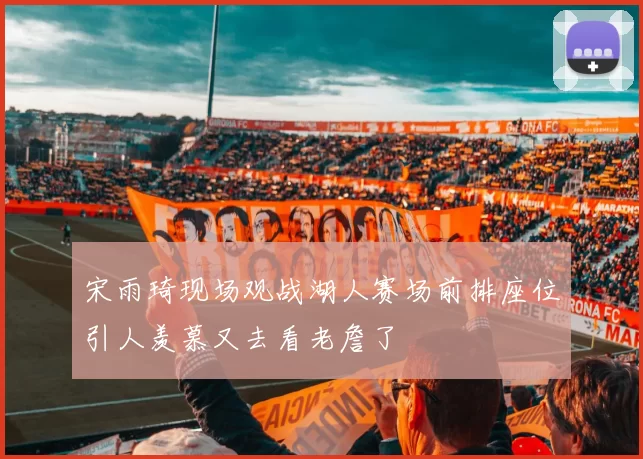 宋雨琦现场观战湖人赛场前排座位引人羡慕又去看老詹了