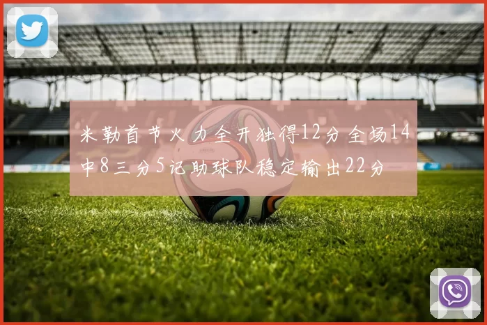 米勒首节火力全开独得12分全场14中8三分5记助球队稳定输出22分