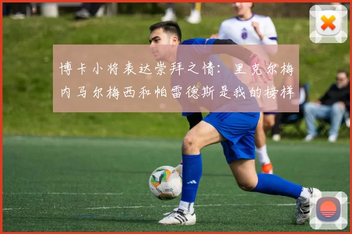博卡小将表达崇拜之情：里克尔梅内马尔梅西和帕雷德斯是我的榜样