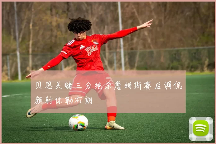 贝恩关键三分绝杀詹姆斯赛后调侃颜射你勒布朗