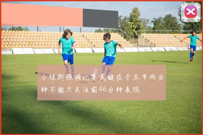 小琼斯强调比赛关键在于末节两分钟不能只关注前46分钟表现