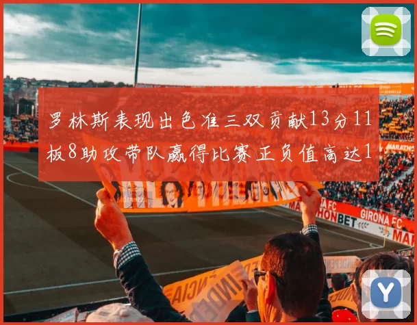 罗林斯表现出色准三双贡献13分11板8助攻带队赢得比赛正负值高达11