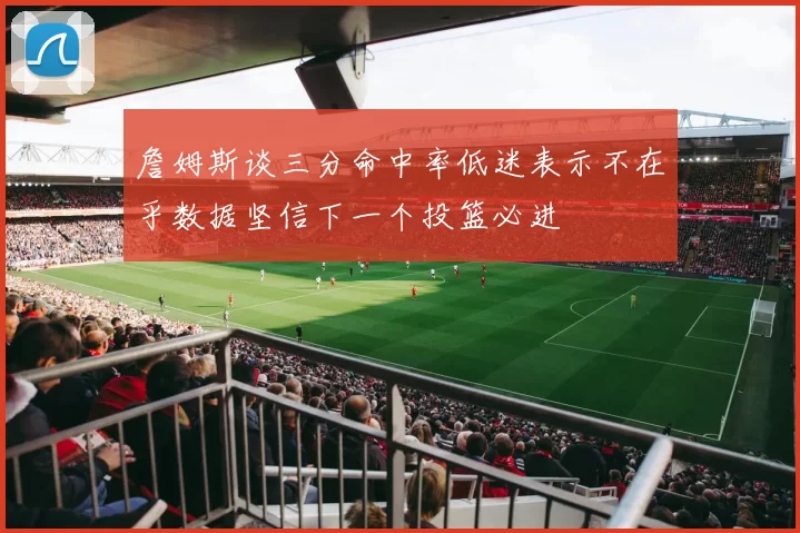 詹姆斯谈三分命中率低迷表示不在乎数据坚信下一个投篮必进