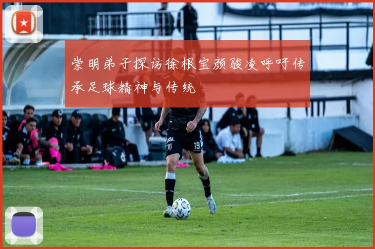 崇明弟子探访徐根宝颜骏凌呼吁传承足球精神与传统