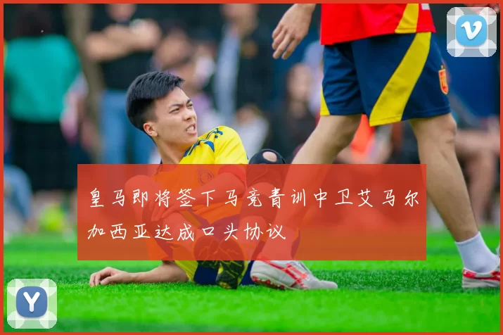 皇马即将签下马竞青训中卫艾马尔加西亚达成口头协议