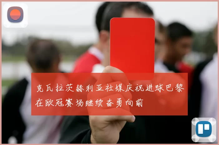 克瓦拉茨赫利亚社媒庆祝进球巴黎在欧冠赛场继续奋勇向前