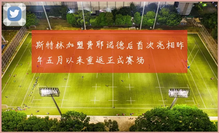 斯特林加盟费耶诺德后首次亮相昨年五月以来重返正式赛场
