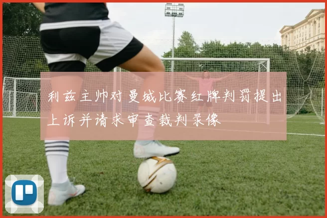 利兹主帅对曼城比赛红牌判罚提出上诉并请求审查裁判录像