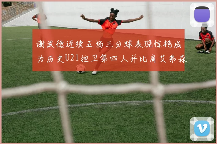 谢泼德连续五场三分球表现惊艳成为历史U21控卫第四人并比肩艾弗森等传奇