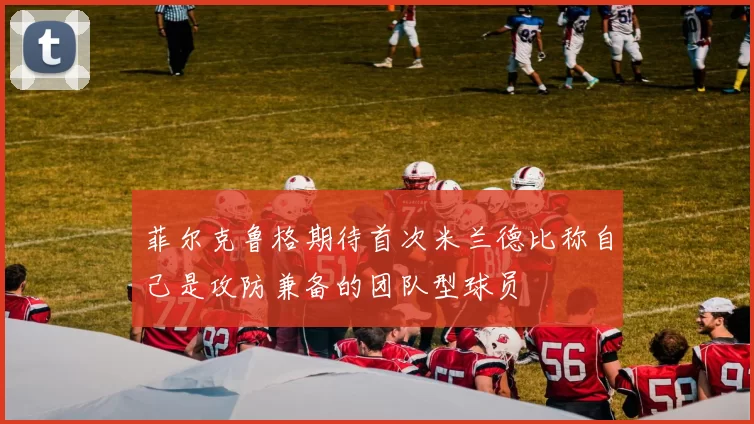 菲尔克鲁格期待首次米兰德比称自己是攻防兼备的团队型球员