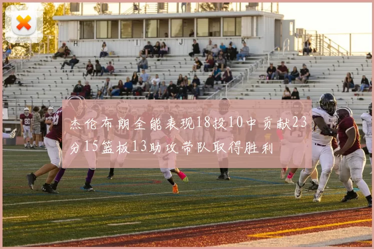 杰伦布朗全能表现18投10中贡献23分15篮板13助攻带队取得胜利