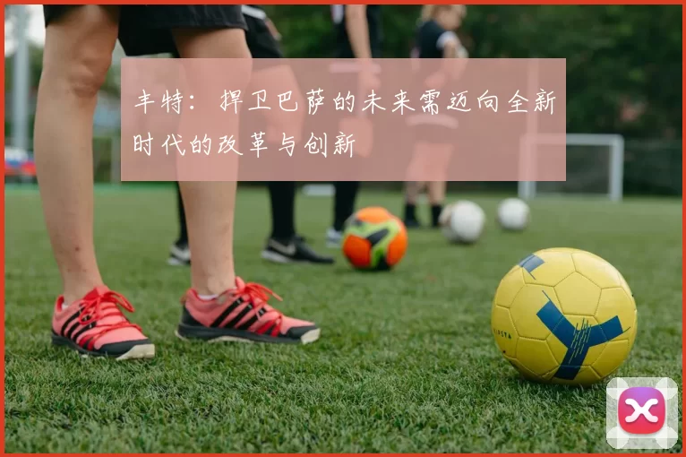 丰特：捍卫巴萨的未来需迈向全新时代的改革与创新