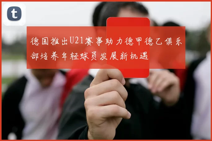 德国推出U21赛事助力德甲德乙俱乐部培养年轻球员发展新机遇