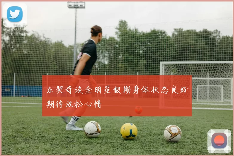 东契奇谈全明星假期身体状态良好期待放松心情