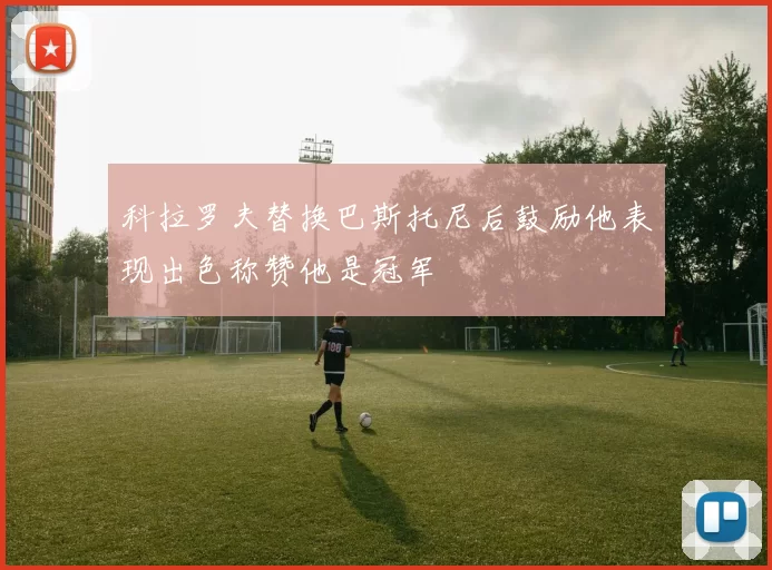 科拉罗夫替换巴斯托尼后鼓励他表现出色称赞他是冠军