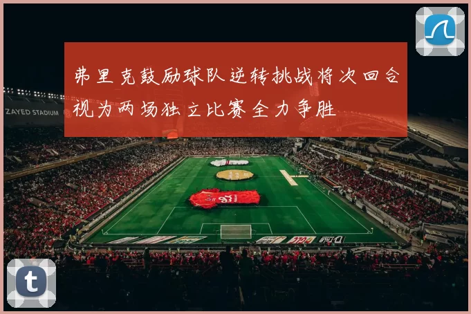 弗里克鼓励球队逆转挑战将次回合视为两场独立比赛全力争胜