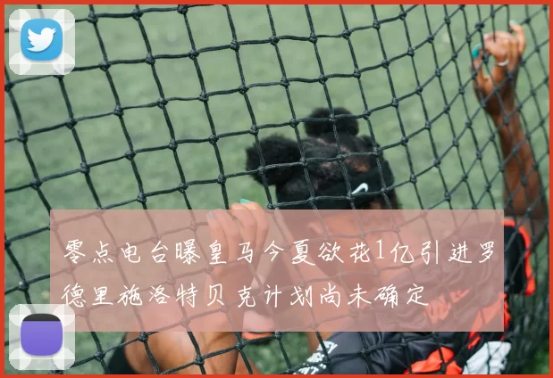 零点电台曝皇马今夏欲花1亿引进罗德里施洛特贝克计划尚未确定