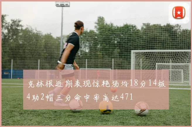 克林根近期表现惊艳场均18分14板4助2帽三分命中率高达471